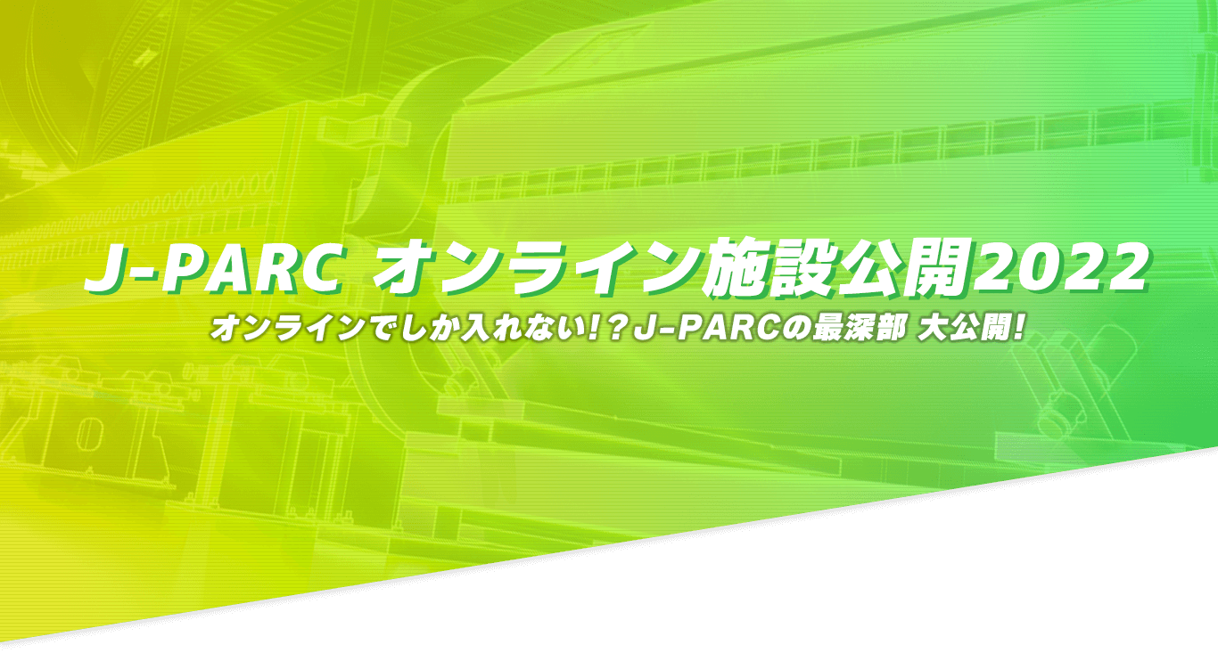 J-PARC オンライン施設公開2022　今年もオンラインで潜入～ふだん見られないところをのぞいてみよう～