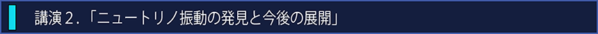 講演2 「ニュートリノ振動の発見と今後の展開」