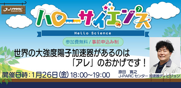 「J-PARCハローサイエンス」世界の大強度陽子加速器があるのは「アレ」のおかげです！