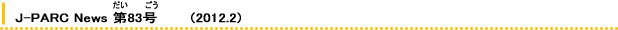 J-PARC News 83       (2012.2) 