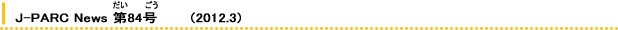 J-PARC News 84       (2012.3) 