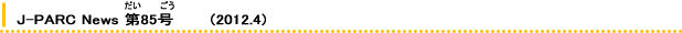 J-PARC News 85       (2012.4) 